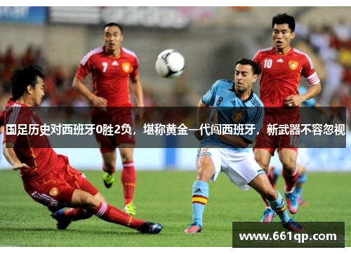 国足历史对西班牙0胜2负，堪称黄金一代闯西班牙，新武器不容忽视